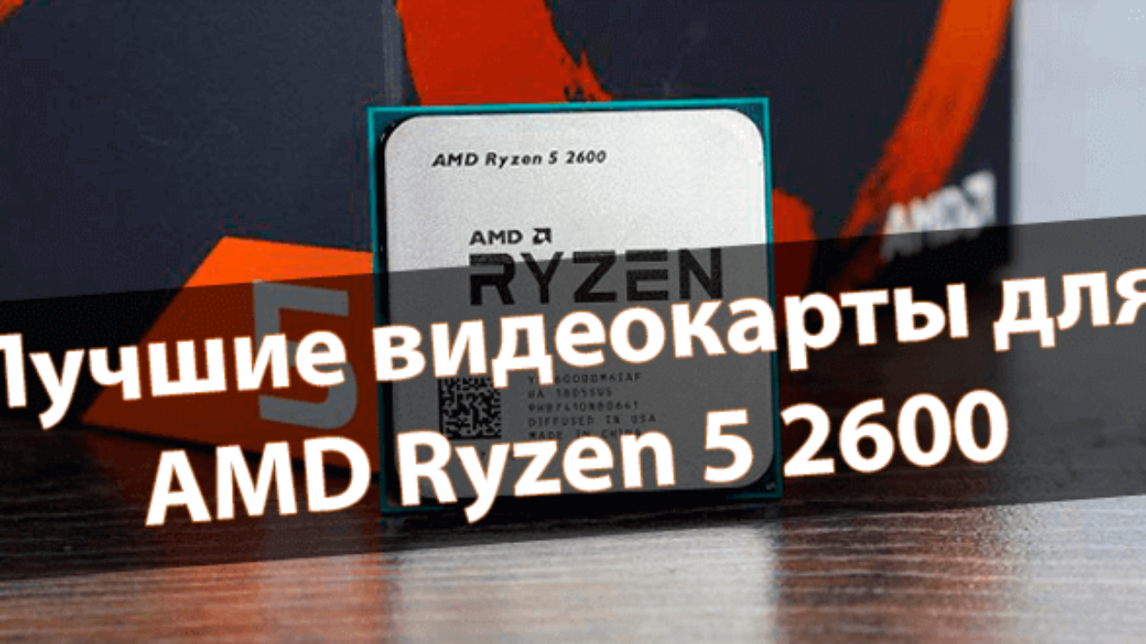 Лучшие видеокарты для Ryzen 5 2600 - Windd.pro