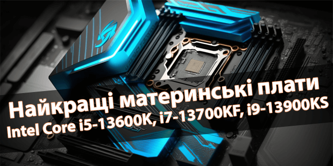 Найкращі материнські плати для Intel Core i5-13600K, i7-13700KF, i9-13900KS