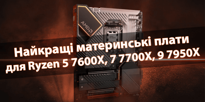 Найкращі материнські плати для Ryzen 5 7600X, 7 7700X, 9 7950X