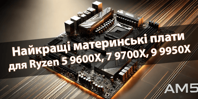 Найкращі материнські плати для Ryzen 5 9600X, 7 9700X, 9 9950X